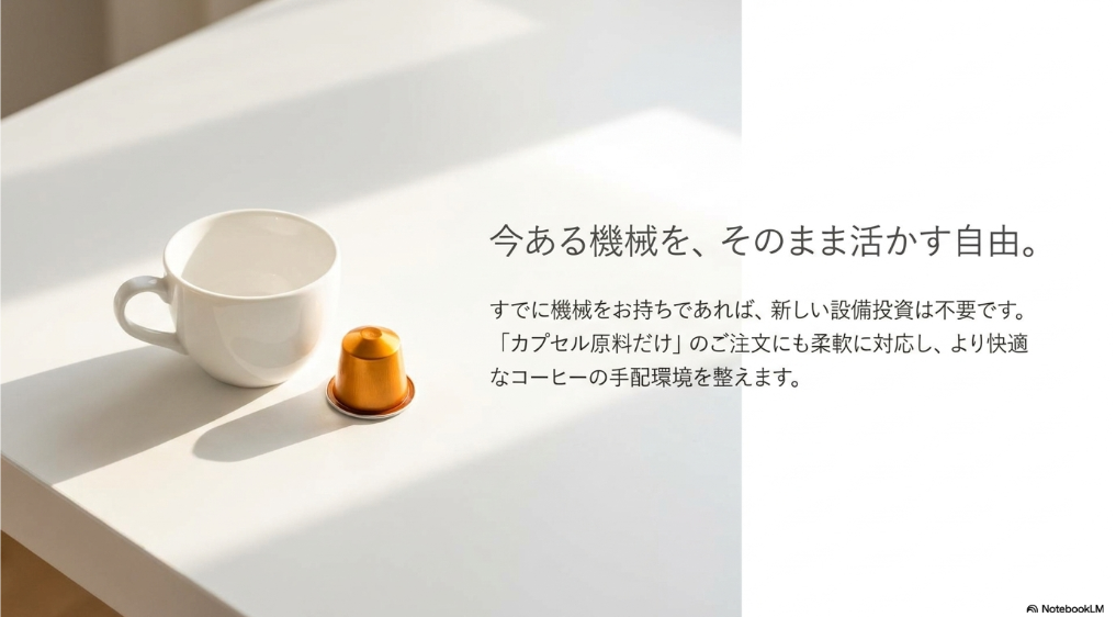 今ある機械を、そのまま活かす自由。すでに機械をお持ちであれば、新しい設備投資は不要です。「カプセル原料だけ」のご注文にも柔軟に対応し、より快適なコーヒーの手配環境を整えます。
